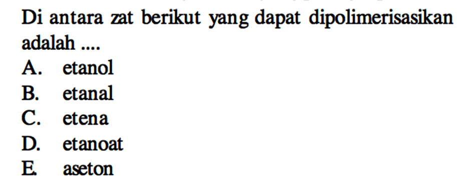 Di antara zat berikut yang dapat dipolimerisasikan adalah ....
A. etanol
B. etanal
C. etena
D. etanoat
E. aseton