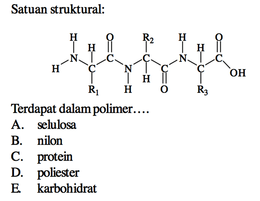 Satuan struktural:
H N H H C R1 O C N H H C R2 C O H N H C R3 O C OH
Terdapat dalam polimer....
A. selulosa
B. nilon
C. protein
D. poliester
E. karbohidrat