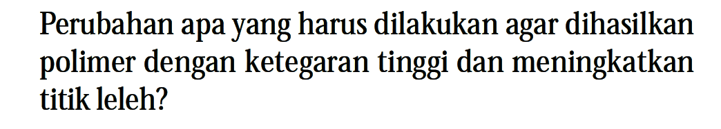 Perubahan apa yang harus dilakukan agar dihasilkan polimer dengan ketegaran tinggi dan meningkatkan titik leleh?