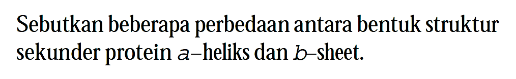 Sebutkan beberapa perbedaan antara bentuk struktur sekunder protein  a-heliks dan b-sheet.