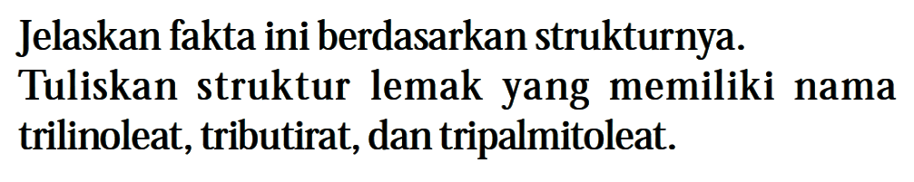 Jelaskan fakta ini berdasarkan strukturnya. Tuliskan struktur lemak yang memiliki nama trilinoleat, tributirat, dan tripalmitoleat. 