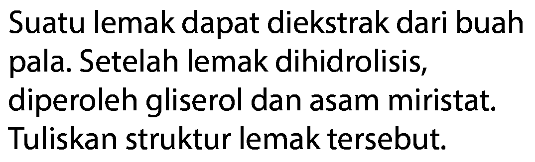 Suatu lemak dapat diekstrak dari buah pala. Setelah lemak dihidrolisis, diperoleh gliserol dan asam miristat. Tuliskan struktur lemak tersebut.