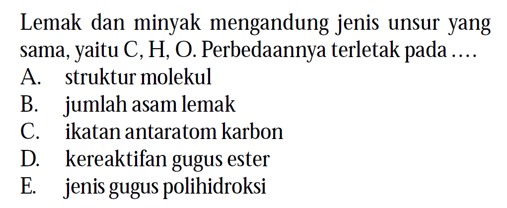 Lemak dan minyak mengandung jenis unsur yang sama, yaitu C, H, O. Perbedaannya terletak pada ....