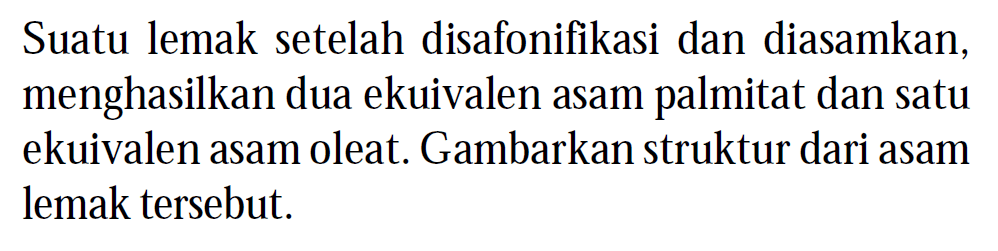 Suatu lemak setelah disafonifikasi dan diasamkan, menghasilkan dua ekuivalen asam palmitat dan satu ekuivalen asam oleat. Gambarkan struktur dari asam lemak tersebut.