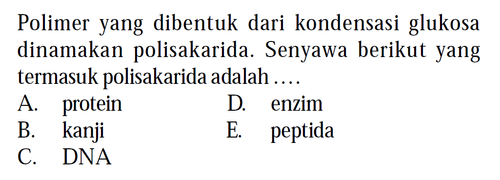 Polimer yang dibentuk dari kondensasi glukosa dinamakan polisakarida. Senyawa berikut yang termasuk polisakarida adalah .... 
A. protein 
D. enzim 
B. kanji 
E. peptida 
C. DNA