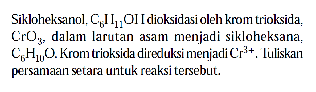 Sikloheksanol,  C6 H11 OH  dioksidasi oleh krom trioksida,  CrO3 , dalam larutan asam menjadi sikloheksana,  C6 H10 O .  Krom trioksida direduksi menjadi  Cr^3+ . Tuliskan persamaan setara untuk reaksi tersebut.