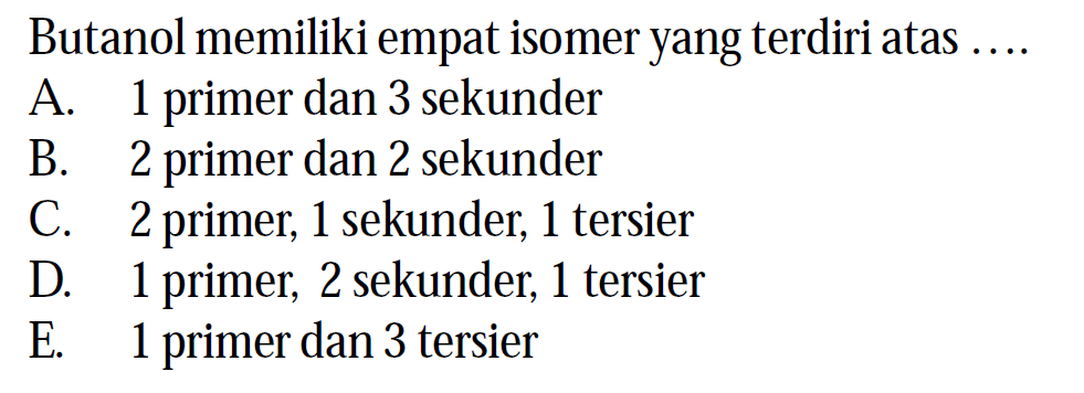 Butanol memiliki empat isomer yang terdiri atas ... . A. 1 primer dan 3 sekunder
B. 2 primer dan 2 sekunder
C. 2 primer, 1 sekunder, 1 tersier
D. 1 primer, 2 sekunder, 1 tersier
E. 1 primer dan 3 tersier