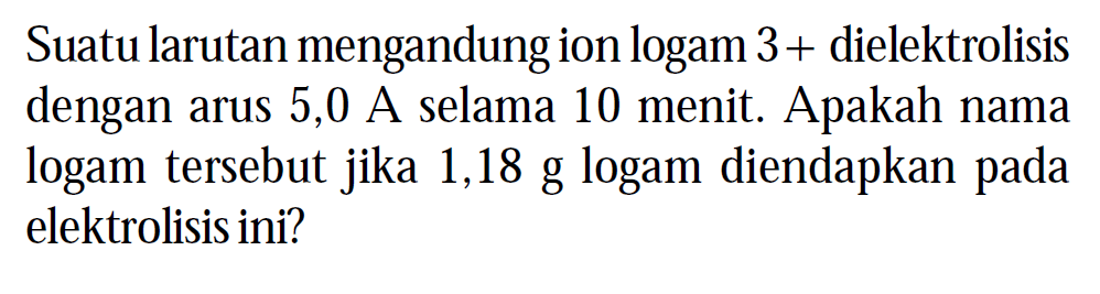 Suatu larutan mengandung ion logam 3+ dielektrolisis dengan arus 5,0 A selama 10 menit. Apakah nama logam tersebut jika 1,18 g logam diendapkan pada elektrolisis ini?