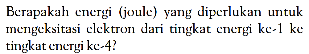Berapakah energi (joule) yang diperlukan untuk mengeksitasi elektron dari tingkat energi ke-1 ke tingkat energi ke-4?