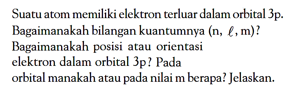 Suatu atom memiliki elektron terluar dalam orbital 3p. Bagaimanakah bilangan kuantumnya (n, l, m)? Bagaimanakah posisi atau orientasi elektron dalam orbital 3p? Pada orbital manakah atau pada nilai m berapa? Jelaskan.