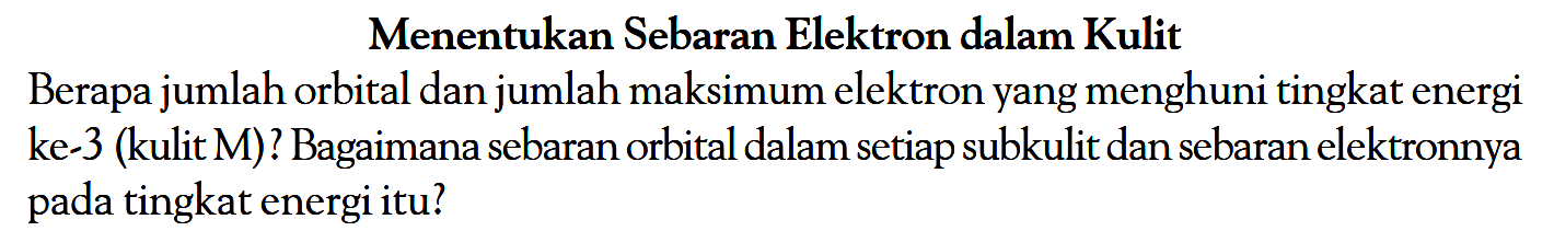 Menentukan Sebaran Elektron dalam Kulit Berapa jumlah orbital dan jumlah maksimum elektron yang menghuni tingkat energi ke-3 (kulit M)? Bagaimana sebaran orbital dalam setiap subkulit dan sebaran elektronnya pada tingkat energi itu?