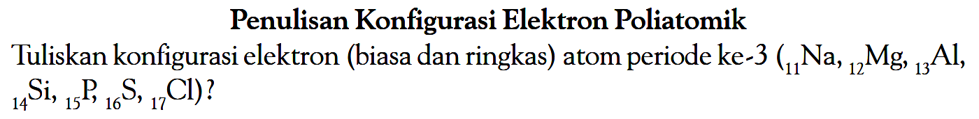 Penulisan Konfigurasi Elektron Poliatomik Tuliskan konfigurasi elektron (biasa dan ringkas) atom periode ke-3 (11 Na, 12 Mg, 13 Al, 14 Si, 15 P, 16 S, 17 Cl)?