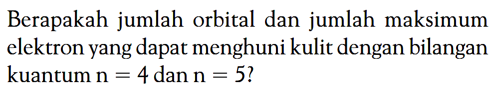 Berapakah jumlah orbital dan jumlah maksimum elektron yang dapat menghuni kulit dengan bilangan kuantum n = 4 dan n = 5?