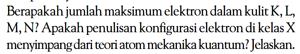 Berapakah jumlah maksimum elektron dalam kulit K, L, M, N? Apakah penulisan konfigurasi elektron di kelas X menyimpang dari teori atom mekanika kuantum? Jelaskan.