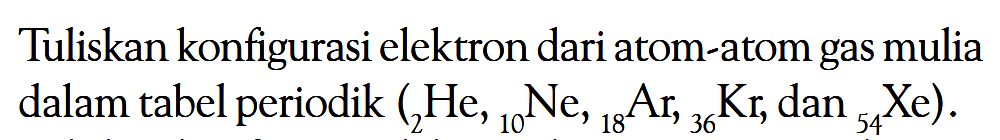 Tuliskan konfigurasi elektron dari atom-atom gas mulia dalam tabel periodik (2He, 10Ne, 18Ar, 36Kr, dan 54Xe).