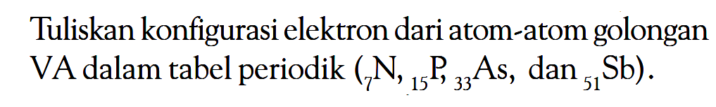 Tuliskan konfigurasi elektron dari atom-atom golongan VA dalam tabel periodik (7N, 15P, 33As, dan 51Sb).