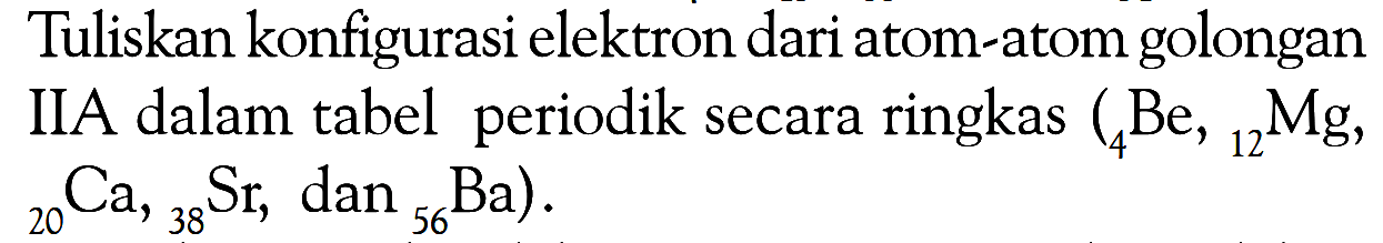 Tuliskan konfigurasi elektron dari atom-atom golongan IIA dalam tabel periodik secara ringkas (4Be, 12Mg, 20Ca, 38Sr, dan 56Ba).