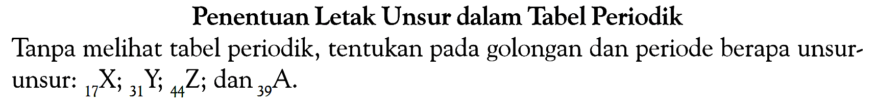 Penentuan Letak Unsur dalam Tabel Periodik Tanpa melihat tabel periodik, tentukan pada golongan dan periode berapa unsur- unsur: 17X; 31Y; 44Z; dan 39A.