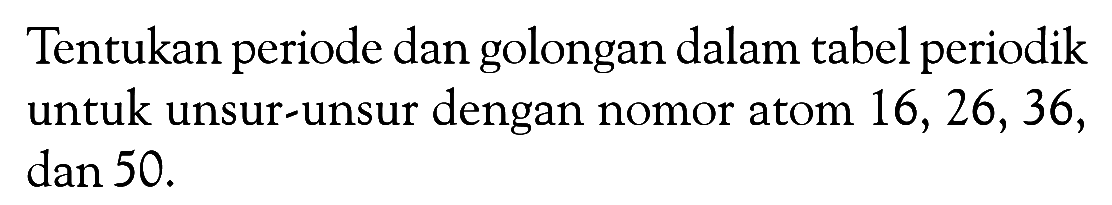 Tentukan periode dan golongan dalam tabel periodik untuk unsur-unsur dengan nomor atom 16, 26, 36, dan 50.