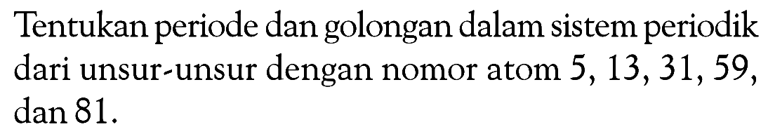 Tentukan periode dan golongan dalam sistem periodik dari unsur-unsur dengan nomor atom 5, 13,31,59, dan 81.