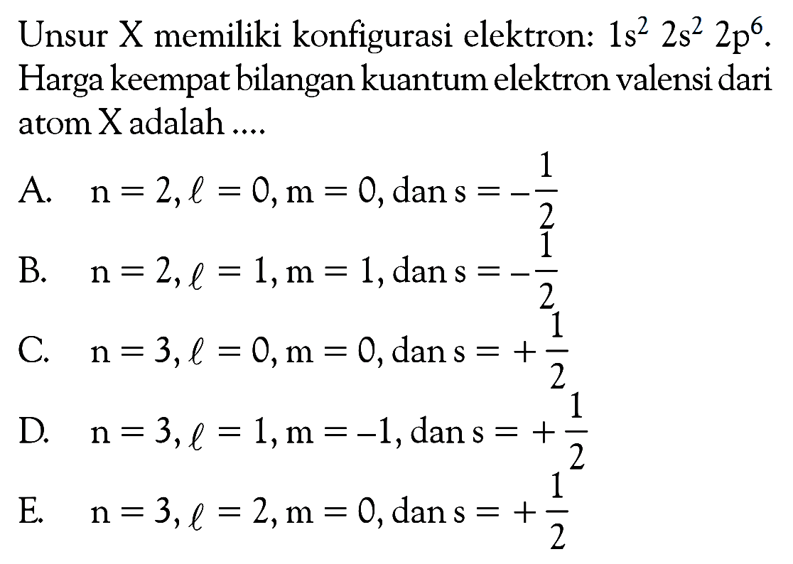 Unsur X memiliki konfigurasi elektron: 1s^2 2p^6. Harga keempat bilangan kuantum elektron valensi dari atom X adalah ....