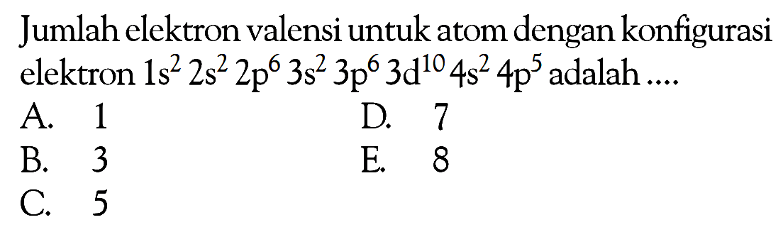 Jumlah elektron valensi untuk atom dengan konfigurasi elektron 1s^2 2s^2 2p^6 3s^2 3d^10 4s^2 4p^5 adalah ....