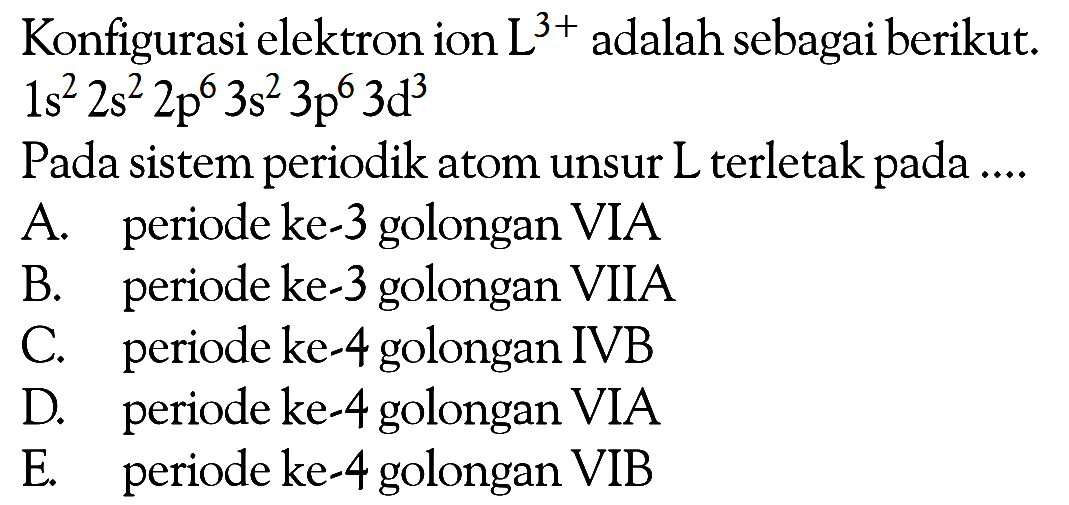 Konfigurasi elektron ion L^(3+) adalah sebagai berikut. 1s^2 2s^2 2p^6 3s^2 3p^6 3d^3 Pada sistem periodik atom unsur L terletak pada ....