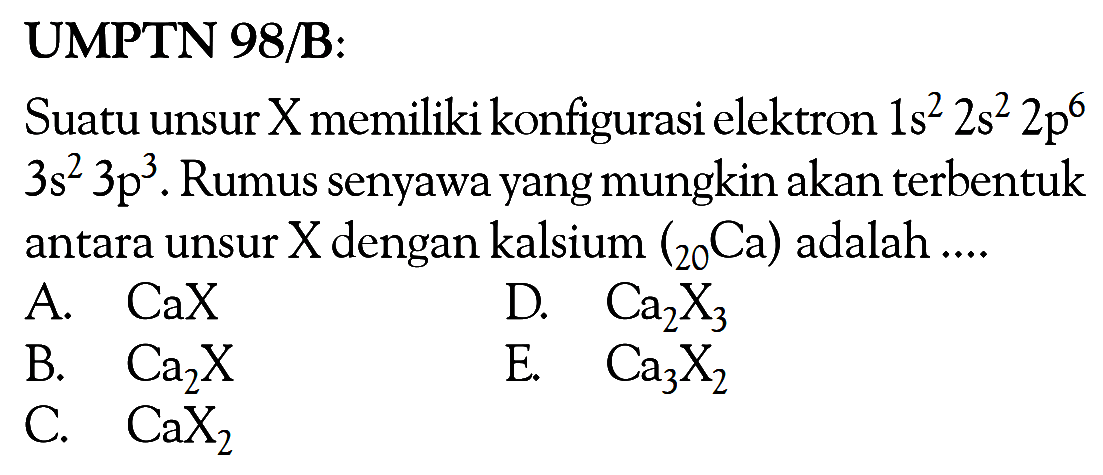 UMPTN 98B: Suatu unsur X memiliki konfigurasi elektron 1s^2 2s^2 2p^6 3s^2 3p^3 . Rumus senyawa yang mungkin akan terbentuk antara unsur X dengan kalsium (20 Ca) adalah ....