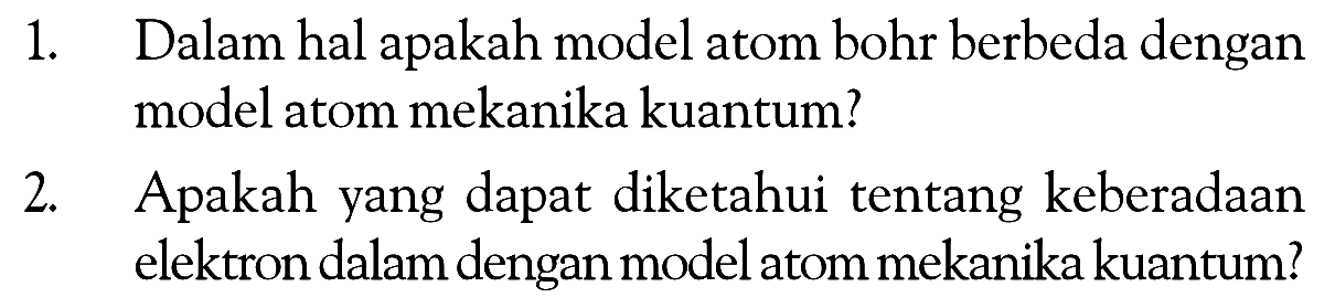 1. Dalam hal apakah model atom bohr berbeda dengan modelatom mekanika kuantum? 2. Apakah yang dapat diketahui tentang keberadaan elektron dalam dengan model atom mekanika kuantum?