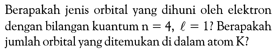 Berapakah jenis orbital yang dihuni oleh elektron dengan bilangan kuantum n = 4, l = 1? Berapakah jumlah orbital yang ditemukan di dalam atom K?