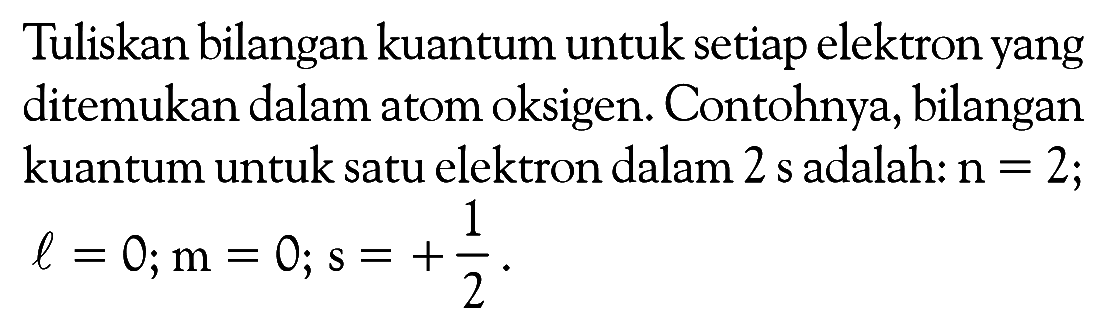 Tuliskan bilangan kuantum untuk setiap elektron yang ditemukan dalam atom oksigen. Contohnya, bilangan kuantum untuk satu elektron dalam 2 s adalah: n = 2; l = 0; m = 0; s = +1/2.