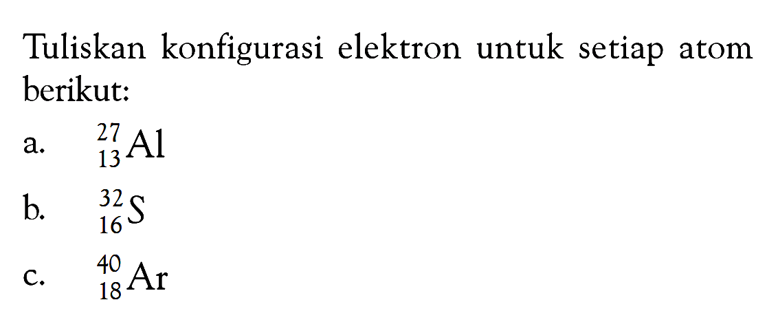 Tuliskan konfigurasi elektron untuk setiap atom berikut: a. 27 13 Al b. 32 16 S c. 40 18 Ar