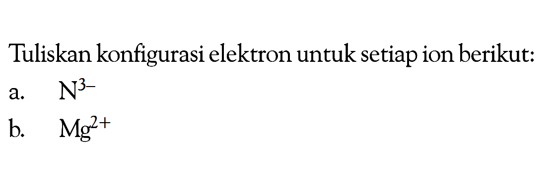 Tuliskan konfigurasi elektron untuk setiap ion berikut: a. N^3- b. Mg^+