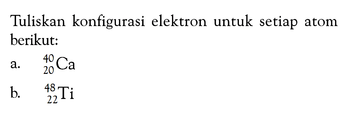 Tuliskan konfigurasi elektron untuk setiap atom berikut: a. 40 20 Ca b. 48 22 Ti