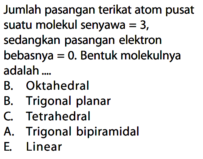 Jumlah pasangan terikat atom pusat suatu molekul senyawa = 3, sedangkan pasangan elektron bebasnya = 0. Bentuk molekulnya adalah ....