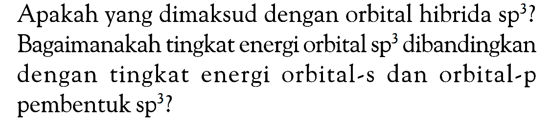 Apakah yang dimaksud dengan orbital hibrida sp^3? Bagaimanakah tingkat energi orbital sp^3 dibandingkan dengan tingkat energi orbital-s dan orbital-p pembentuk sp^3?