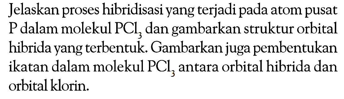 Jelaskan proses hibridisasi yang terjadi pada atom pusat P dalam molekul PCl3 dan gambarkan struktur orbital hibrida yang terbentuk. Gambarkan juga pembentukan ikatan dalam molekul PCl3 antara orbital hibrida dan orbital klorin.