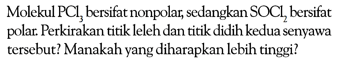 Molekul PCl3 bersifat nonpolar, sedangkan SOCl2 bersifat polar. Perkirakan titik leleh dan titik didih kedua senyawa tersebut? Manakah yang diharapkan lebih tinggi?