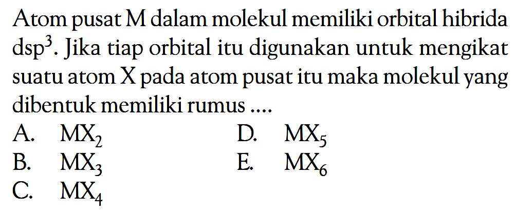 Atom pusat  M  dalam molekul memiliki orbital hibrida dsp^3. Jika tiap orbital itu digunakan untuk mengikat suatu atom X pada atom pusat itu maka molekul yang dibentuk memiliki rumus ....