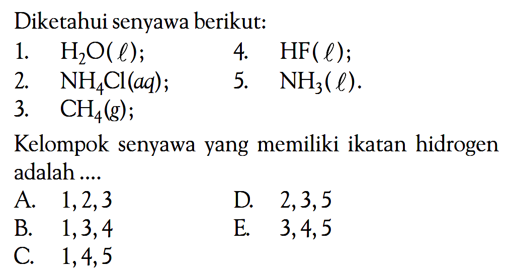 Diketahui senyawa berikut: 1. H2O(l); 4. HF(l); 2. NH4Cl(aq); 5. NH3(l). 3. CH4(g); Kelompok senyawa yang memiliki ikatan hidrogen adalah ....