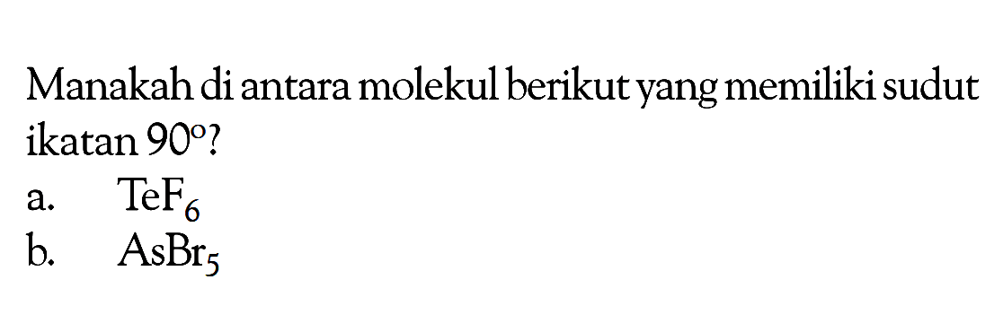 Manakah di antara molekul berikut yang memiliki sudut ikatan 90? a. TeF6 b. AsBr5