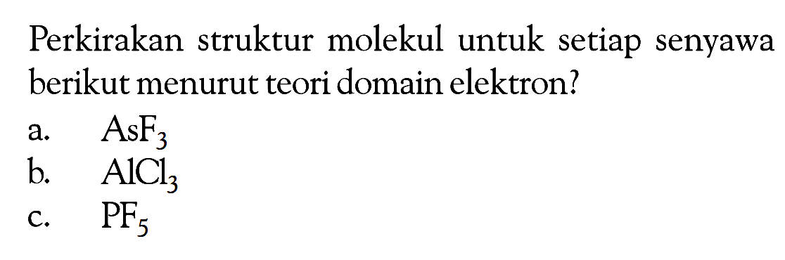 Perkirakan struktur molekul untuk setiap senyawa berikut menurut teori domain elektron? a. AsF3 b. AlCl3 c. PF5