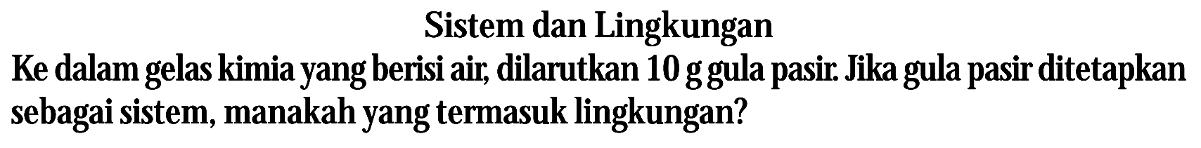 Sistem dan Lingkungan Ke dalam gelas kimia yang berisi air, dilarutkan 10 g gula pasir. Jika gula pasir ditetapkan sebagai sistem, manakah yang termasuk lingkungan?