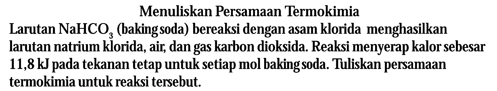 Menuliskan Persamaan Termokimia Larutan NaHCO3 (bakingsoda) bereaksi dengan asam klorida menghasilkan larutan natrium klorida, air, dan gas karbon dioksida. Reaksi menyerap kalor sebesar 11,8 kJ pada tekanan tetap untuk setiap mol bakingsoda. Tuliskan persamaan termokimia untuk reaksi tersebut.