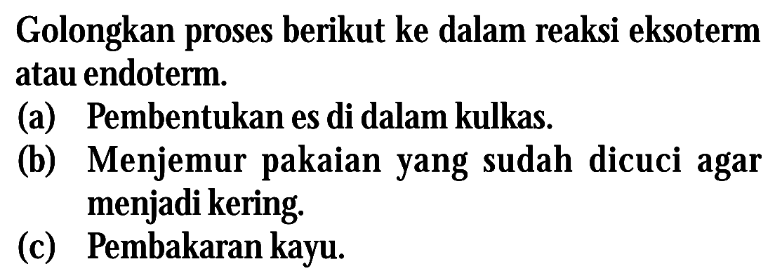 Golongkan proses berikut ke dalam reaksi eksoterm atau endoterm. (a) Pembentukan es di dalam kulkas (b) Menjemur pakaian yang sudah dicuci agar menjadi kering. (c) Pembakaran kayu.