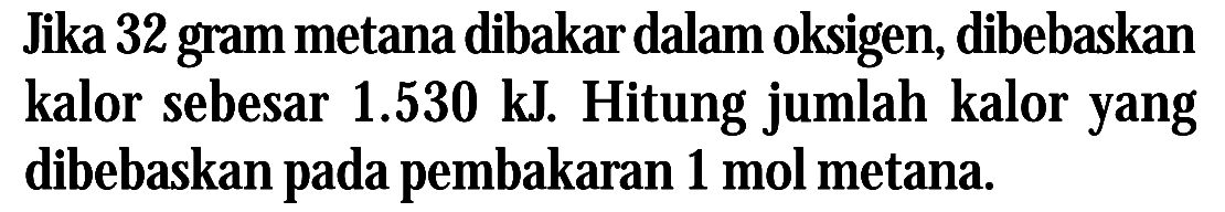 Jika 32 gram metana dibakar dalam oksigen, dibebaskan kalor sebesar 1.530 kJ. Hitung jumlah kalor yang dibebaskan pada pembakaran 1 mol metana.