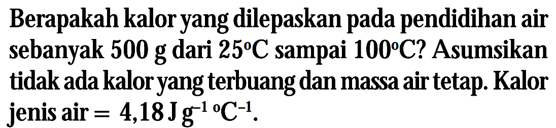 Berapakah kalor yang dilepaskan pada pendidihan air sebanyak 500 g dari 25 C sampai 100 C? Asumsikan tidak ada kalor yang terbuang dan massa air tetap Kalor jenis air = 4,18J g^-1 C^-1.