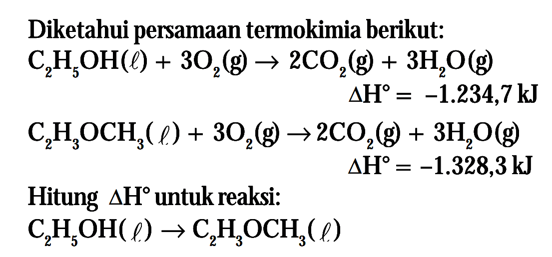 Diketahui persamaan termokimia berikut: C2H5OH(l) + 3O2(g) -> 2CO2(g) + 3H2O(g) deltaH = -1.234,7 kJ C2H3OCH3(l) + 3O2(g) -> 2CO2(g) + 3H2O(g) deltaH = -1.328,3kJ Hitung deltaH untuk reaksi: C2H5OH(l) -> C2H3OCH3(l)