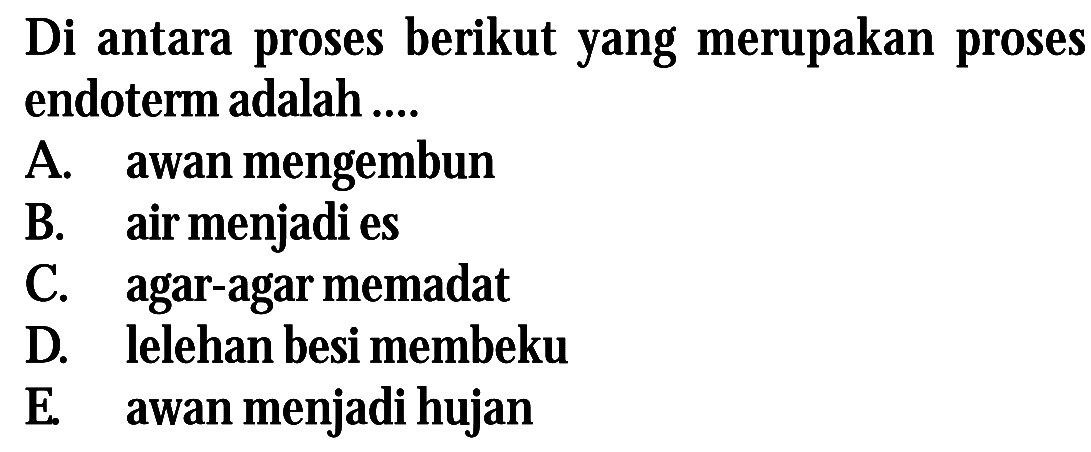 Di antara proses berikut yang merupakan proses endoterm adalah ....
A. awan mengembun
B. air menjadi es
C. agar-agar memadat
D. lelehan besi membeku
E. awan menjadi hujan