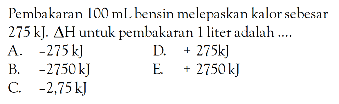 Pembakaran 100 mL bensin melepaskan kalor sebesar 275 kJ. delta H untuk pembakaran 1 liter adalah ....